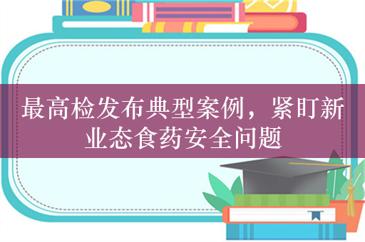 最高检发布典型案例，紧盯新业态食药安全问题