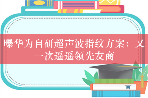 曝华为自研超声波指纹方案：又一次遥遥领先友商