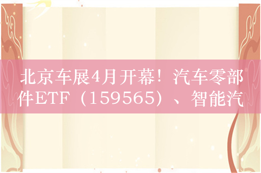 北京车展4月开幕！汽车零部件ETF（159565）、智能汽车50ETF（516590）等产品受关注