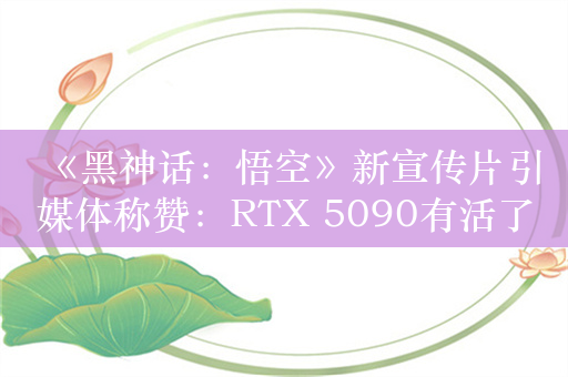 《黑神话：悟空》新宣传片引媒体称赞：RTX 5090有活了！