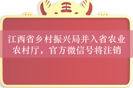 江西省乡村振兴局并入省农业农村厅，官方微信号将注销