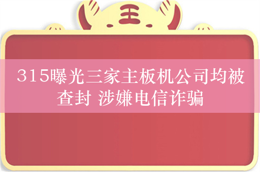 315曝光三家主板机公司均被查封 涉嫌电信诈骗