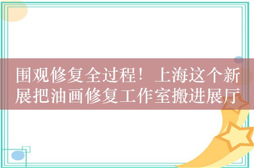 围观修复全过程！上海这个新展把油画修复工作室搬进展厅