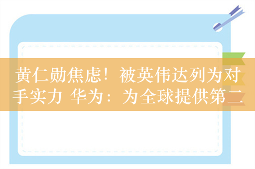 黄仁勋焦虑！被英伟达列为对手实力 华为：为全球提供第二个算力选择