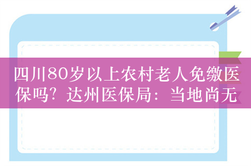 四川80岁以上农村老人免缴医保吗？达州医保局：当地尚无此政策