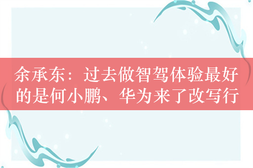 余承东：过去做智驾体验最好的是何小鹏、华为来了改写行业