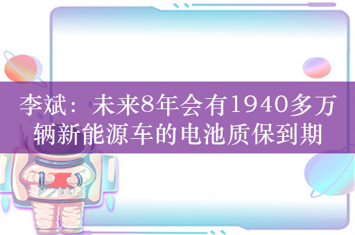 李斌：未来8年会有1940多万辆新能源车的电池质保到期