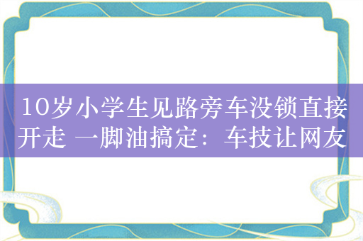 10岁小学生见路旁车没锁直接开走 一脚油搞定：车技让网友点赞 