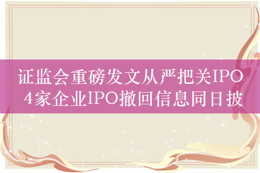 证监会重磅发文从严把关IPO 4家企业IPO撤回信息同日披露