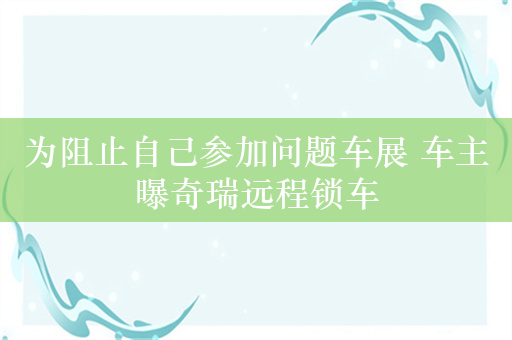 为阻止自己参加问题车展 车主曝奇瑞远程锁车