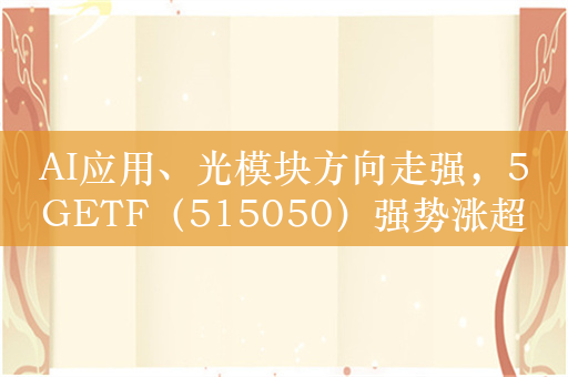 AI应用、光模块方向走强，5GETF（515050）强势涨超2%