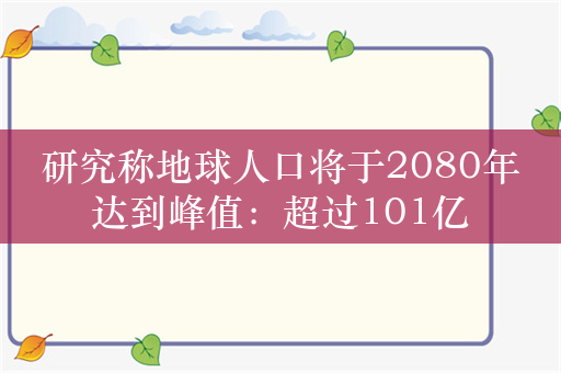 研究称地球人口将于2080年达到峰值：超过101亿