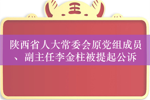 陕西省人大常委会原党组成员、副主任李金柱被提起公诉