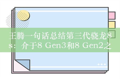 王腾一句话总结第三代骁龙8s：介于8 Gen3和8 Gen2之间