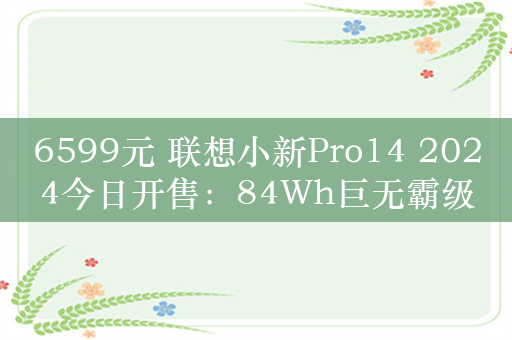 6599元 联想小新Pro14 2024今日开售：84Wh巨无霸级电池