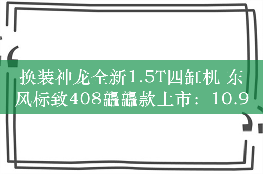 换装神龙全新1.5T四缸机 东风标致408龘龘款上市：10.97万起