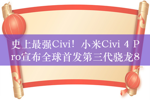 史上最强Civi！小米Civi 4 Pro宣布全球首发第三代骁龙8s