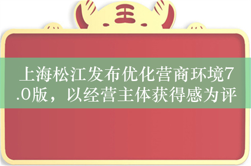 上海松江发布优化营商环境7.0版，以经营主体获得感为评价标准