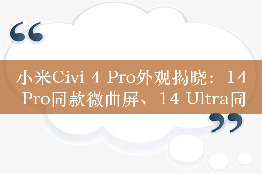 小米Civi 4 Pro外观揭晓：14 Pro同款微曲屏、14 Ultra同款科纳皮