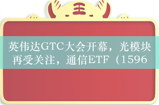 英伟达GTC大会开幕，光模块再受关注，通信ETF（159695）自2月低点已反弹逾30%