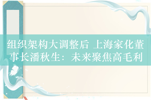 组织架构大调整后 上海家化董事长潘秋生：未来聚焦高毛利、高增速、高品牌溢价的品类