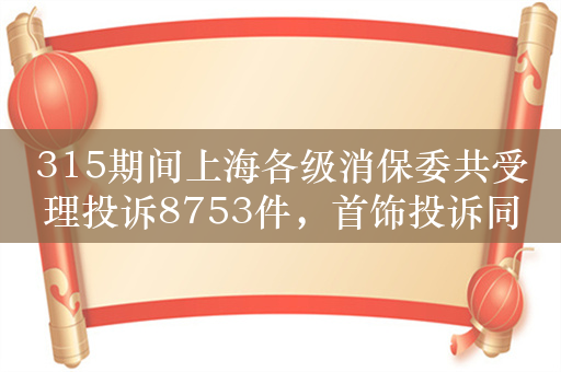 315期间上海各级消保委共受理投诉8753件，首饰投诉同比增77%