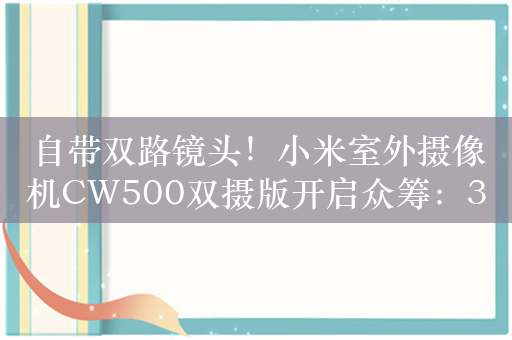 自带双路镜头！小米室外摄像机CW500双摄版开启众筹：329元