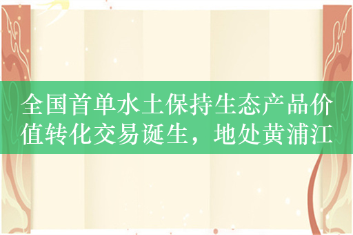 全国首单水土保持生态产品价值转化交易诞生，地处黄浦江源头