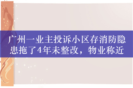 广州一业主投诉小区存消防隐患拖了4年未整改，物业称近期将完成