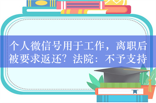 个人微信号用于工作，离职后被要求返还？法院：不予支持