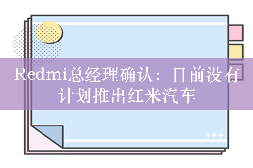 Redmi总经理确认：目前没有计划推出红米汽车