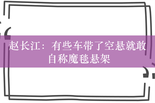 赵长江：有些车带了空悬就敢自称魔毯悬架