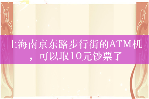 上海南京东路步行街的ATM机，可以取10元钞票了