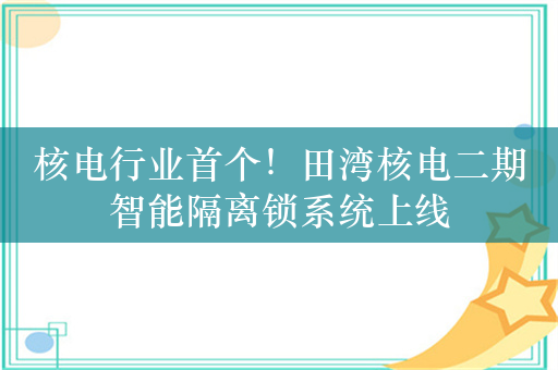 核电行业首个！田湾核电二期智能隔离锁系统上线