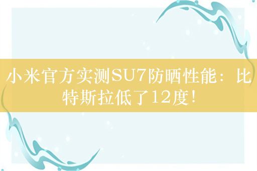 小米官方实测SU7防晒性能：比特斯拉低了12度！