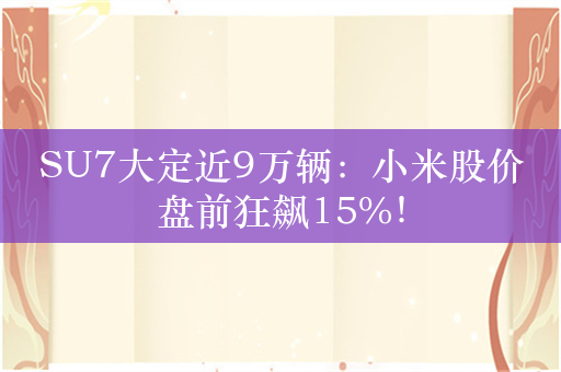 SU7大定近9万辆：小米股价盘前狂飙15%！