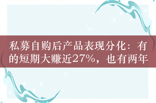 私募自购后产品表现分化：有的短期大赚近27%，也有两年前自购的至今还在亏