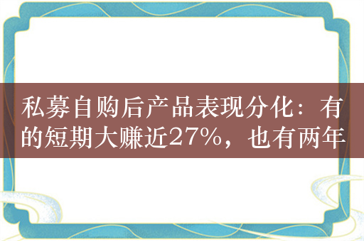 私募自购后产品表现分化：有的短期大赚近27%，也有两年前自购的至今还在亏