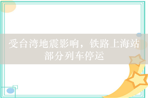 受台湾地震影响，铁路上海站部分列车停运