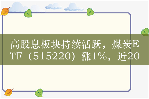 高股息板块持续活跃，煤炭ETF（515220）涨1%，近20日净流入额超14亿元