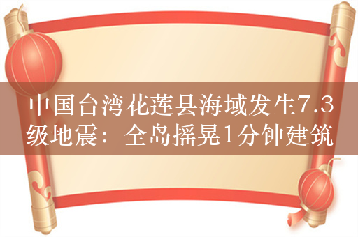 中国台湾花莲县海域发生7.3级地震：全岛摇晃1分钟建筑倾斜、龟山岛部分断裂