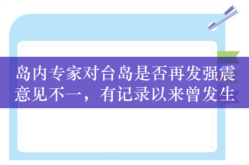 岛内专家对台岛是否再发强震意见不一，有记录以来曾发生2次8级以上地震