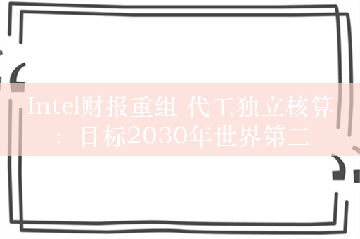 Intel财报重组 代工独立核算：目标2030年世界第二