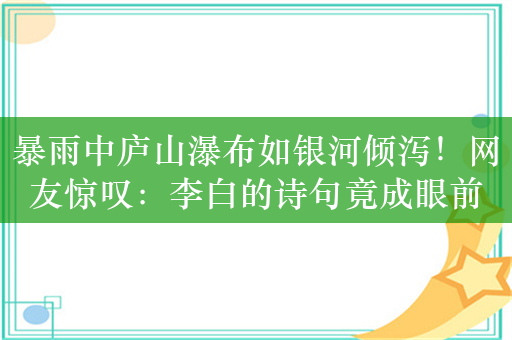 暴雨中庐山瀑布如银河倾泻！网友惊叹：李白的诗句竟成眼前真景