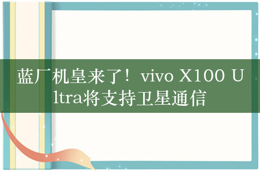 蓝厂机皇来了！vivo X100 Ultra将支持卫星通信