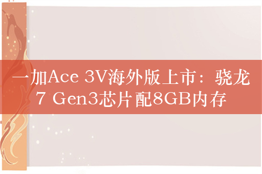 一加Ace 3V海外版上市：骁龙7 Gen3芯片配8GB内存