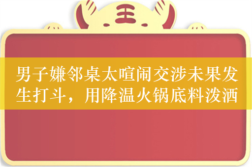 男子嫌邻桌太喧闹交涉未果发生打斗，用降温火锅底料泼洒对方