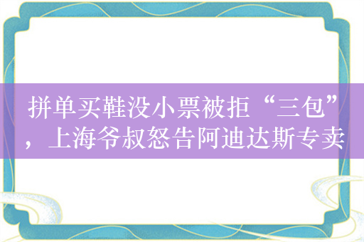 拼单买鞋没小票被拒“三包”，上海爷叔怒告阿迪达斯专卖店