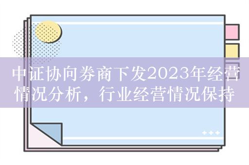 中证协向券商下发2023年经营情况分析，行业经营情况保持稳定，净佣金率较2020年下降20%