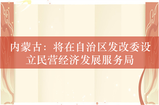 内蒙古：将在自治区发改委设立民营经济发展服务局